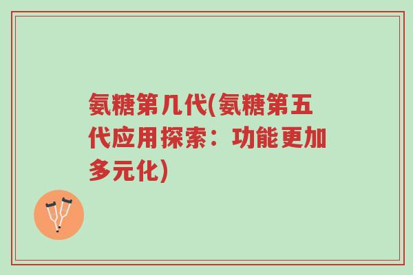 氨糖第几代(氨糖第五代应用探索:功能更加多元化)-第1张图片-超越 氨糖第几代(氨糖第五代应用探索:功能更加多元化)-第1张图片-超越