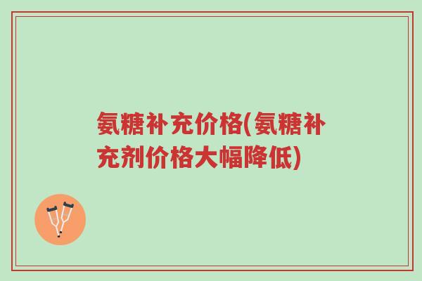 氨糖补充价格(氨糖补充剂价格大幅降低)-第1张图片-超越 氨糖补充价格(氨糖补充剂价格大幅降低)-第1张图片-超越