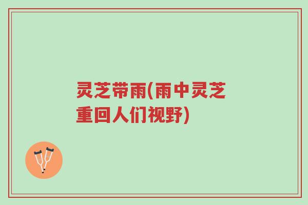 灵芝带雨(雨中灵芝 重回人们视野)-第1张图片-超越 灵芝带雨(雨中灵芝 重回人们视野)-第1张图片-超越