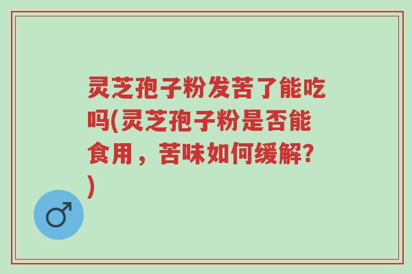灵芝孢子粉发苦了能吃吗(灵芝孢子粉是否能食用，苦味如何缓解？)-第1张图片-超越