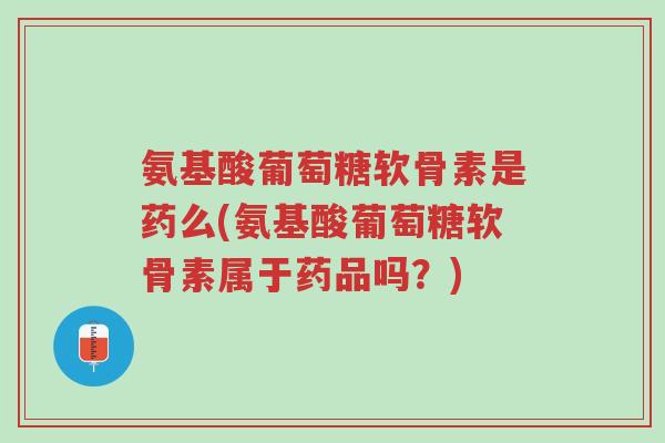 氨基酸葡萄糖软骨素是药么(氨基酸葡萄糖软骨素属于药品吗?)-第1张图片-超越 氨基酸葡萄糖软骨素是药么(氨基酸葡萄糖软骨素属于药品吗?)-第1张图片-超越
