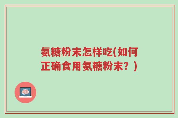 氨糖粉末怎样吃(如何正确食用氨糖粉末?)-第1张图片-超越 氨糖粉末怎样吃(如何正确食用氨糖粉末?)-第1张图片-超越