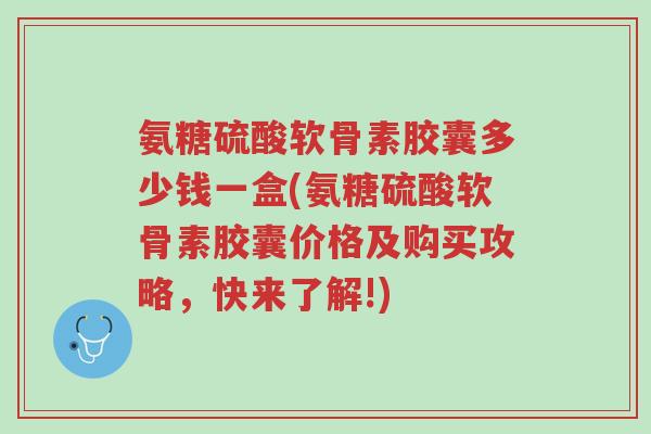 氨糖硫酸软骨素胶囊多少钱一盒(氨糖硫酸软骨素胶囊价格及购买攻略,快来了解!)-第1张图片-超越 氨糖硫酸软骨素胶囊多少钱一盒(氨糖硫酸软骨素胶囊价格及购买攻略,快来了解!)-第1张图片-超越
