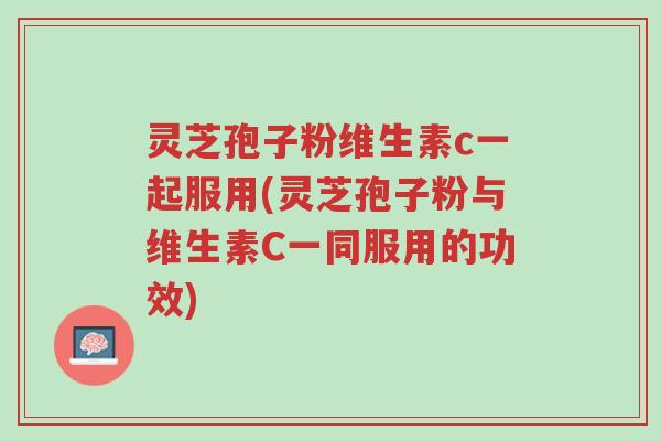 灵芝孢子粉维生素c一起服用(灵芝孢子粉与维生素C一同服用的功效)-第1张图片-超越 灵芝孢子粉维生素c一起服用(灵芝孢子粉与维生素C一同服用的功效)-第1张图片-超越