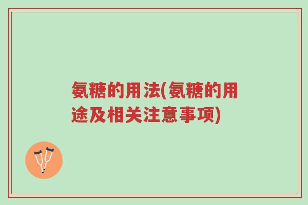氨糖的用法(氨糖的用途及相关注意事项)-第1张图片-超越