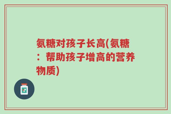 氨糖对孩子长高(氨糖：帮助孩子增高的营养物质)-第1张图片-超越