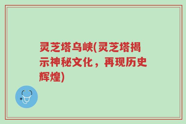 灵芝塔乌峡(灵芝塔揭示神秘文化，再现历史辉煌)-第1张图片-超越