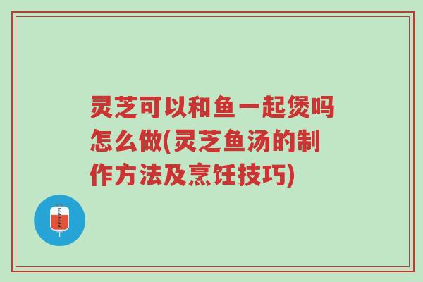 灵芝可以和鱼一起煲吗怎么做(灵芝鱼汤的制作方法及烹饪技巧)-第1张图片-超越 灵芝可以和鱼一起煲吗怎么做(灵芝鱼汤的制作方法及烹饪技巧)-第1张图片-超越