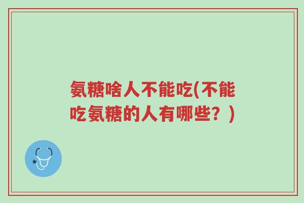氨糖啥人不能吃(不能吃氨糖的人有哪些?)-第1张图片-超越 氨糖啥人不能吃(不能吃氨糖的人有哪些?)-第1张图片-超越