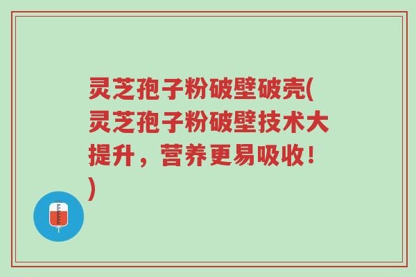 灵芝孢子粉破壁破壳(灵芝孢子粉破壁技术大提升,营养更易吸收!)-第1张图片-超越 灵芝孢子粉破壁破壳(灵芝孢子粉破壁技术大提升,营养更易吸收!)-第1张图片-超越