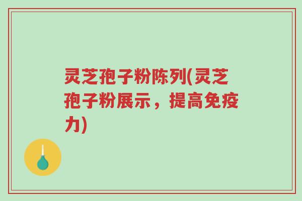 灵芝孢子粉陈列(灵芝孢子粉展示,提高免疫力)-第1张图片-超越 灵芝孢子粉陈列(灵芝孢子粉展示,提高免疫力)-第1张图片-超越