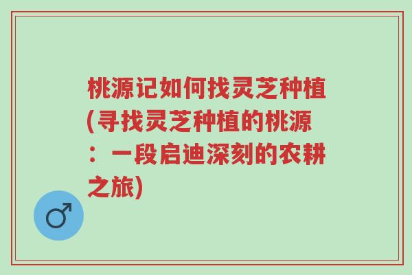 桃源记如何找灵芝种植(寻找灵芝种植的桃源:一段启迪深刻的农耕之旅)-第1张图片-超越 桃源记如何找灵芝种植(寻找灵芝种植的桃源:一段启迪深刻的农耕之旅)-第1张图片-超越