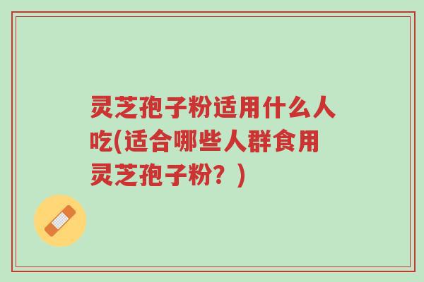 灵芝孢子粉适用什么人吃(适合哪些人群食用灵芝孢子粉？)-第1张图片-超越
