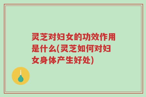 灵芝对妇女的功效作用是什么(灵芝如何对妇女身体产生好处)-第1张图片-超越 灵芝对妇女的功效作用是什么(灵芝如何对妇女身体产生好处)-第1张图片-超越