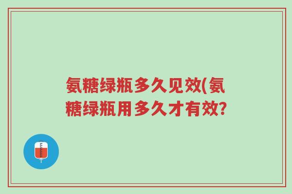 氨糖绿瓶多久见效(氨糖绿瓶用多久才有效?-第1张图片-超越 氨糖绿瓶多久见效(氨糖绿瓶用多久才有效?-第1张图片-超越