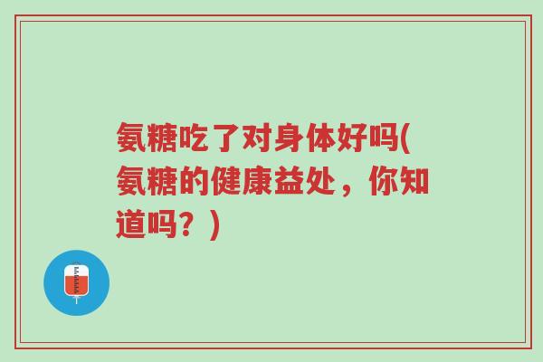 氨糖吃了对身体好吗(氨糖的健康益处,你知道吗?)-第1张图片-超越 氨糖吃了对身体好吗(氨糖的健康益处,你知道吗?)-第1张图片-超越