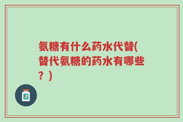 氨糖有什么药水代替(替代氨糖的药水有哪些?)-第1张图片-超越 氨糖有什么药水代替(替代氨糖的药水有哪些?)-第1张图片-超越