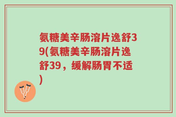 氨糖美辛肠溶片逸舒39(氨糖美辛肠溶片逸舒39,缓解肠胃不适)-第1张图片-超越 氨糖美辛肠溶片逸舒39(氨糖美辛肠溶片逸舒39,缓解肠胃不适)-第1张图片-超越