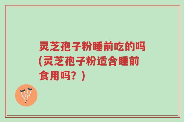 灵芝孢子粉睡前吃的吗(灵芝孢子粉适合睡前食用吗?)-第1张图片-超越 灵芝孢子粉睡前吃的吗(灵芝孢子粉适合睡前食用吗?)-第1张图片-超越