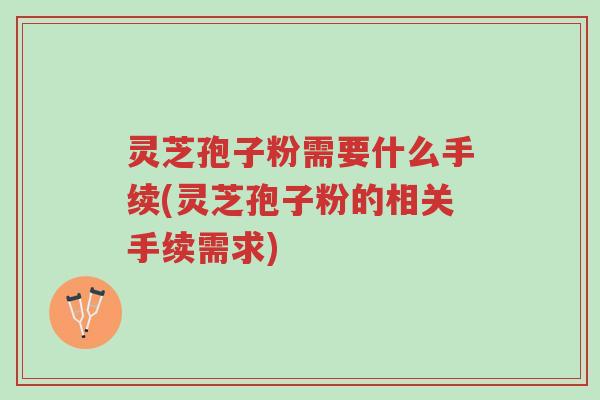 灵芝孢子粉需要什么手续(灵芝孢子粉的相关手续需求)-第1张图片-超越 灵芝孢子粉需要什么手续(灵芝孢子粉的相关手续需求)-第1张图片-超越
