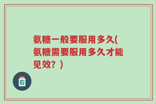 氨糖一般要服用多久(氨糖需要服用多久才能见效？)-第1张图片-超越
