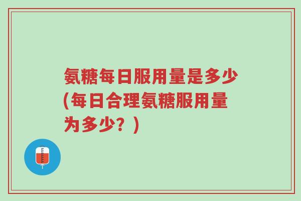 氨糖每日服用量是多少(每日合理氨糖服用量为多少?)-第1张图片-超越 氨糖每日服用量是多少(每日合理氨糖服用量为多少?)-第1张图片-超越