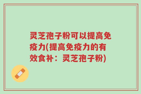 灵芝孢子粉可以提高免疫力(提高免疫力的有效食补:灵芝孢子粉)-第1张图片-超越 灵芝孢子粉可以提高免疫力(提高免疫力的有效食补:灵芝孢子粉)-第1张图片-超越