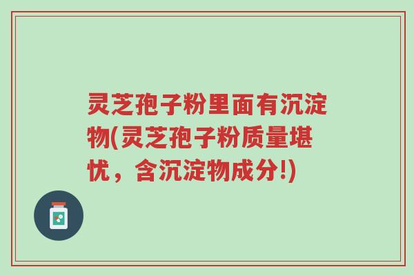 灵芝孢子粉里面有沉淀物(灵芝孢子粉质量堪忧,含沉淀物成分!)-第1张图片-超越 灵芝孢子粉里面有沉淀物(灵芝孢子粉质量堪忧,含沉淀物成分!)-第1张图片-超越