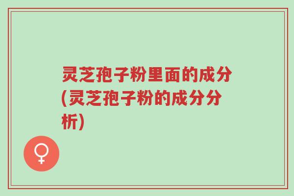 灵芝孢子粉里面的成分(灵芝孢子粉的成分分析)-第1张图片-超越 灵芝孢子粉里面的成分(灵芝孢子粉的成分分析)-第1张图片-超越