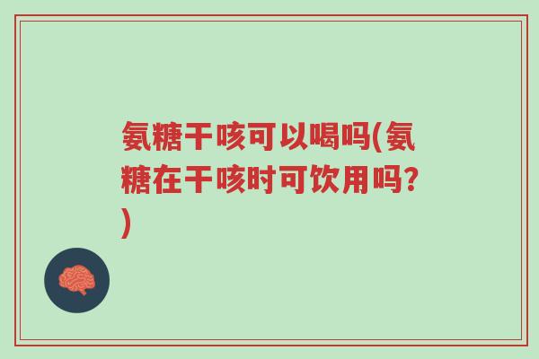 氨糖干咳可以喝吗(氨糖在干咳时可饮用吗?)-第1张图片-超越 氨糖干咳可以喝吗(氨糖在干咳时可饮用吗?)-第1张图片-超越
