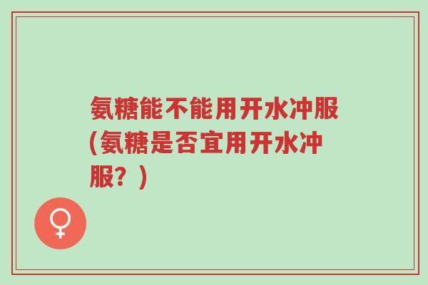 氨糖能不能用开水冲服(氨糖是否宜用开水冲服?)-第1张图片-超越 氨糖能不能用开水冲服(氨糖是否宜用开水冲服?)-第1张图片-超越