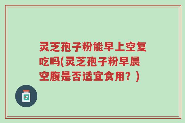 灵芝孢子粉能早上空复吃吗(灵芝孢子粉早晨空腹是否适宜食用?)-第1张图片-超越 灵芝孢子粉能早上空复吃吗(灵芝孢子粉早晨空腹是否适宜食用?)-第1张图片-超越