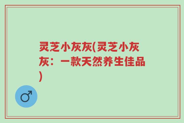 灵芝小灰灰(灵芝小灰灰:一款天然养生佳品)-第1张图片-超越 灵芝小灰灰(灵芝小灰灰:一款天然养生佳品)-第1张图片-超越