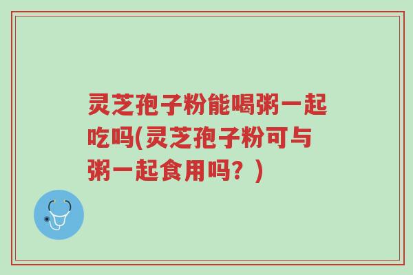 灵芝孢子粉能喝粥一起吃吗(灵芝孢子粉可与粥一起食用吗?)-第1张图片-超越 灵芝孢子粉能喝粥一起吃吗(灵芝孢子粉可与粥一起食用吗?)-第1张图片-超越