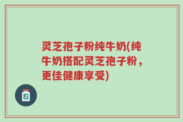 灵芝孢子粉纯牛奶(纯牛奶搭配灵芝孢子粉,更佳健康享受)-第1张图片-超越 灵芝孢子粉纯牛奶(纯牛奶搭配灵芝孢子粉,更佳健康享受)-第1张图片-超越