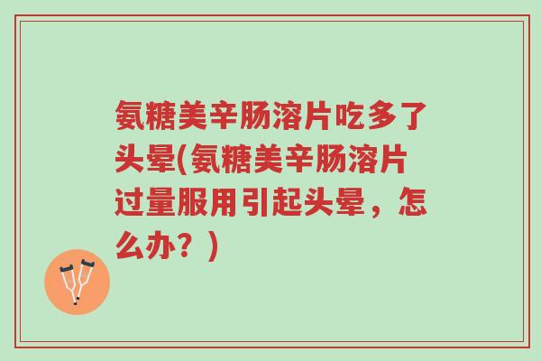 氨糖美辛肠溶片吃多了头晕(氨糖美辛肠溶片过量服用引起头晕，怎么办？)-第1张图片-超越