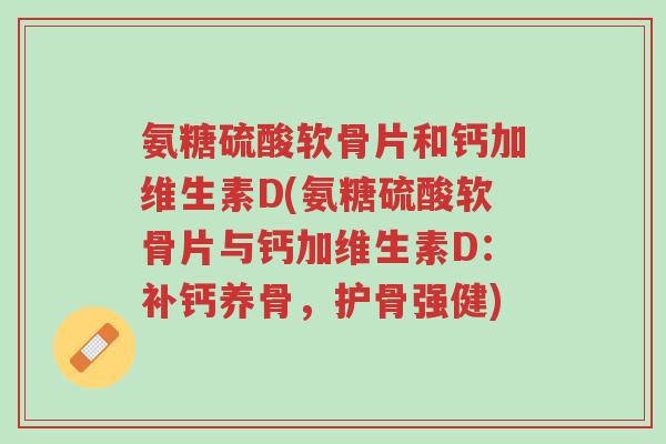 氨糖硫酸软骨片和钙加维生素D(氨糖硫酸软骨片与钙加维生素D：补钙养骨，护骨强健)-第1张图片-超越