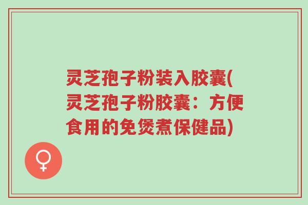 灵芝孢子粉装入胶囊(灵芝孢子粉胶囊:方便食用的免煲煮保健品)-第1张图片-超越 灵芝孢子粉装入胶囊(灵芝孢子粉胶囊:方便食用的免煲煮保健品)-第1张图片-超越