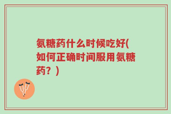 氨糖药什么时候吃好(如何正确时间服用氨糖药?)-第1张图片-超越 氨糖药什么时候吃好(如何正确时间服用氨糖药?)-第1张图片-超越