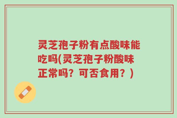 灵芝孢子粉有点酸味能吃吗(灵芝孢子粉酸味正常吗?可否食用?)-第1张图片-超越 灵芝孢子粉有点酸味能吃吗(灵芝孢子粉酸味正常吗?可否食用?)-第1张图片-超越