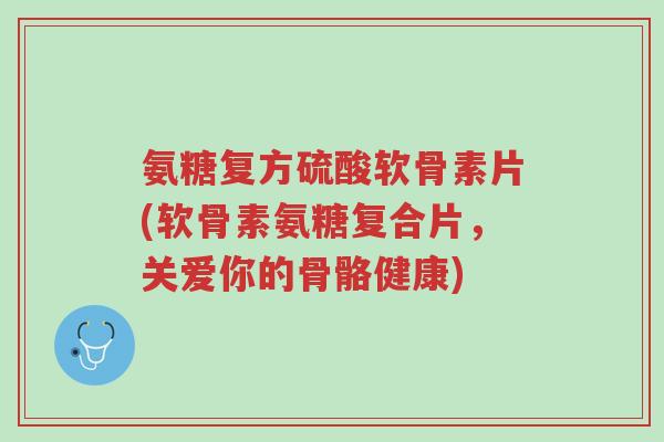 氨糖复方硫酸软骨素片(软骨素氨糖复合片,关爱你的骨骼健康)-第1张图片-超越 氨糖复方硫酸软骨素片(软骨素氨糖复合片,关爱你的骨骼健康)-第1张图片-超越