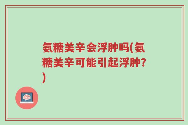 氨糖美辛会浮肿吗(氨糖美辛可能引起浮肿?)-第1张图片-超越 氨糖美辛会浮肿吗(氨糖美辛可能引起浮肿?)-第1张图片-超越