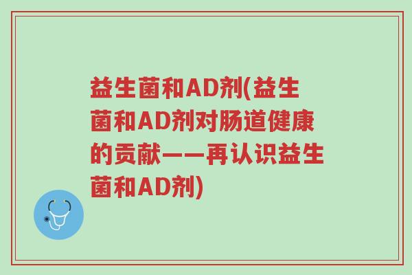 益生菌和AD剂(益生菌和AD剂对肠道健康的贡献——再认识益生菌和AD剂)-第1张图片-超越 益生菌和AD剂(益生菌和AD剂对肠道健康的贡献——再认识益生菌和AD剂)-第1张图片-超越