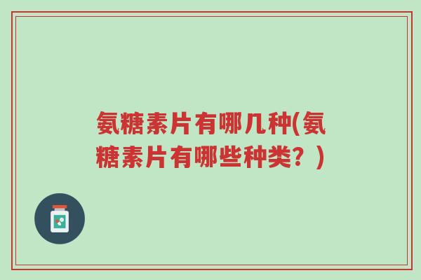 氨糖素片有哪几种(氨糖素片有哪些种类?)-第1张图片-超越 氨糖素片有哪几种(氨糖素片有哪些种类?)-第1张图片-超越
