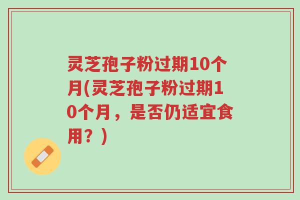 灵芝孢子粉过期10个月(灵芝孢子粉过期10个月,是否仍适宜食用?)-第1张图片-超越 灵芝孢子粉过期10个月(灵芝孢子粉过期10个月,是否仍适宜食用?)-第1张图片-超越