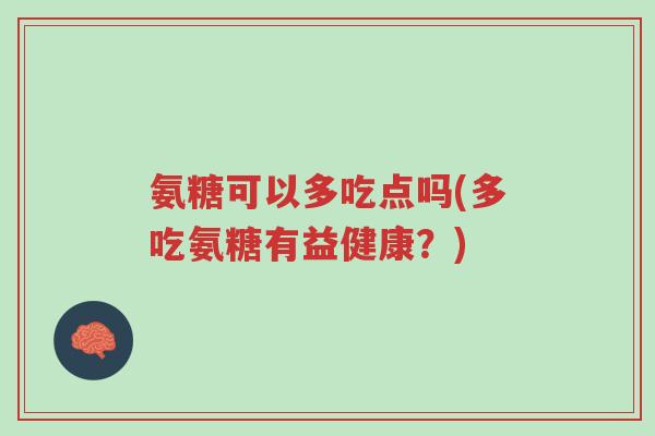 氨糖可以多吃点吗(多吃氨糖有益健康？)-第1张图片-超越