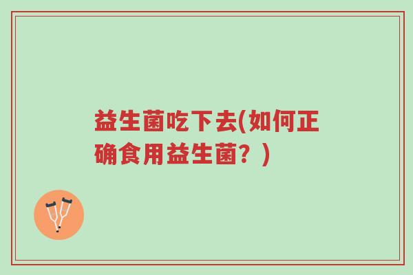 益生菌吃下去(如何正确食用益生菌?)-第1张图片-超越 益生菌吃下去(如何正确食用益生菌?)-第1张图片-超越