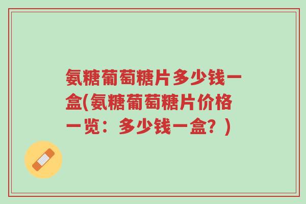 氨糖葡萄糖片多少钱一盒(氨糖葡萄糖片价格一览:多少钱一盒?)-第1张图片-超越 氨糖葡萄糖片多少钱一盒(氨糖葡萄糖片价格一览:多少钱一盒?)-第1张图片-超越