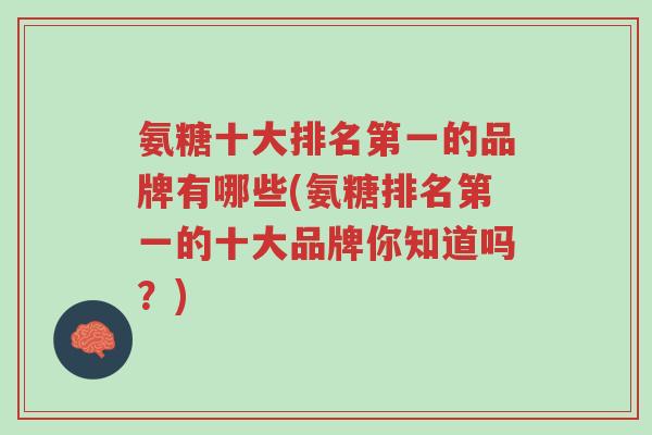 氨糖十大排名第一的品牌有哪些(氨糖排名第一的十大品牌你知道吗?)-第1张图片-超越 氨糖十大排名第一的品牌有哪些(氨糖排名第一的十大品牌你知道吗?)-第1张图片-超越