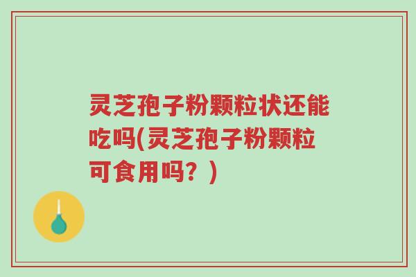 灵芝孢子粉颗粒状还能吃吗(灵芝孢子粉颗粒可食用吗?)-第1张图片-超越 灵芝孢子粉颗粒状还能吃吗(灵芝孢子粉颗粒可食用吗?)-第1张图片-超越